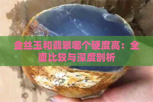 金丝玉和翡翠哪个硬度高：全面比较与深度剖析