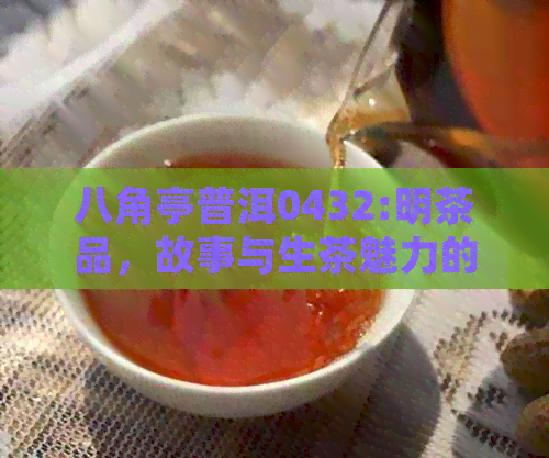 八角亭普洱0432:明茶品，故事与生茶魅力的完美结合