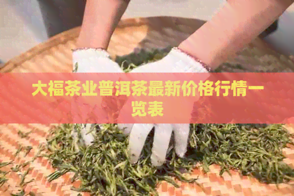 大福茶业普洱茶最新价格行情一览表