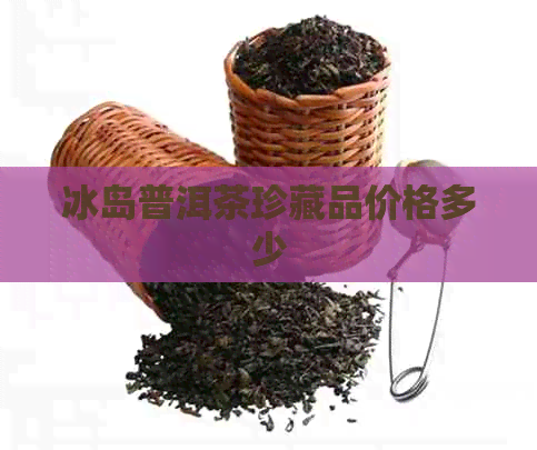 冰岛普洱茶珍藏品价格多少