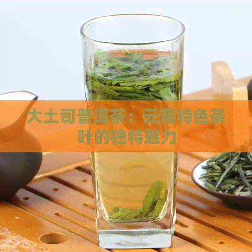 大土司普洱茶：云南特色茶叶的独特魅力