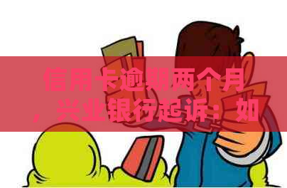 信用卡逾期两个月，兴业银行起诉：如何应对与解决？