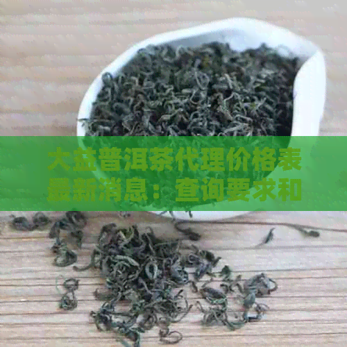 大益普洱茶代理价格表最新消息：查询要求和代理信息。