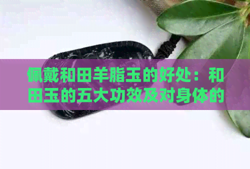 佩戴和田羊脂玉的好处：和田玉的五大功效及对身体的益处