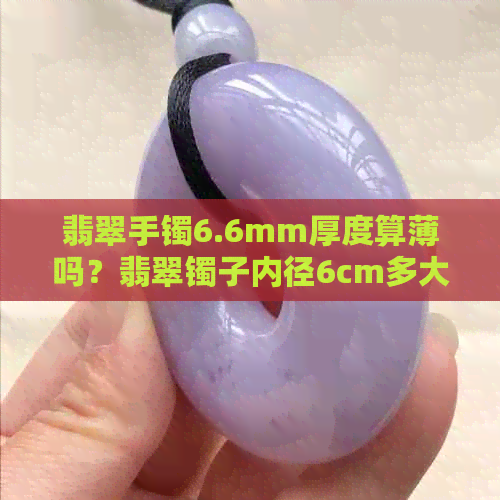 翡翠手镯6.6mm厚度算薄吗？翡翠镯子内径6cm多大圈可以带？