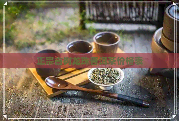 正宗古树龙珠普洱茶价格表