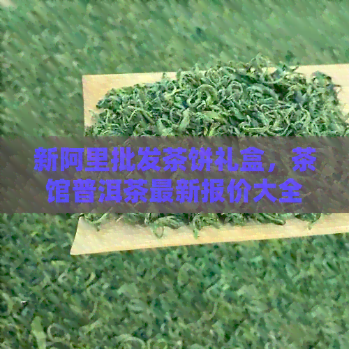 新阿里批发茶饼礼盒，茶馆普洱茶最新报价大全 - 一个盒子多少钱？