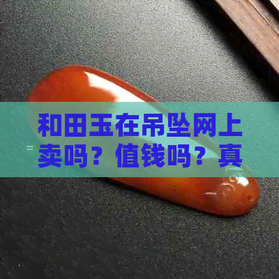 和田玉在吊坠网上卖吗？值钱吗？真的吗？怎么那么便宜？