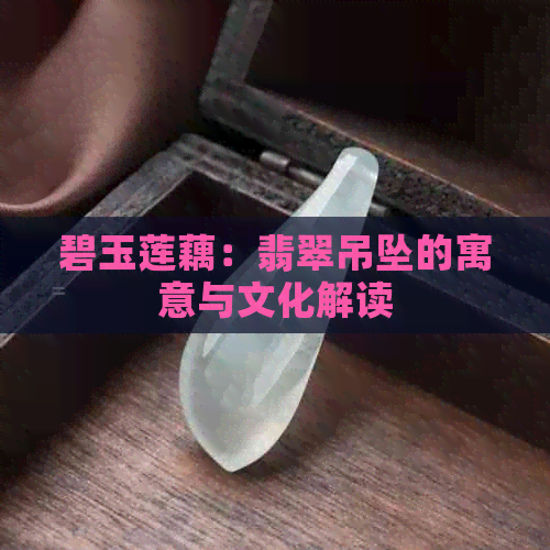 碧玉莲藕：翡翠吊坠的寓意与文化解读