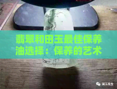 翡翠和田玉更佳保养油选择：保养的艺术与科学