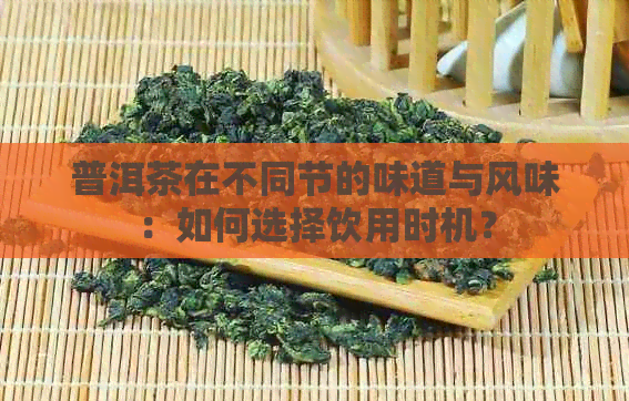 普洱茶在不同节的味道与风味：如何选择饮用时机？