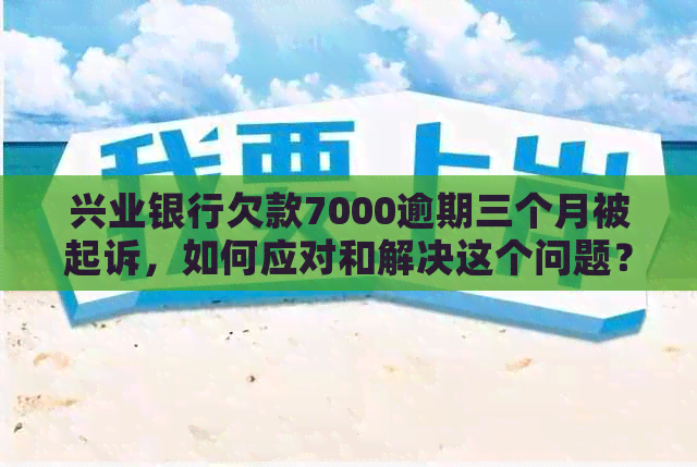 兴业银行欠款7000逾期三个月被起诉，如何应对和解决这个问题？