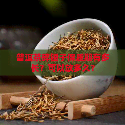 普洱茶碎银子保质期有多长？可以放多久？