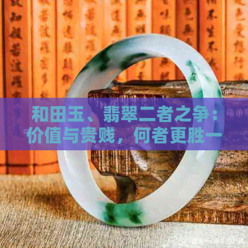 和田玉、翡翠二者之争：价值与贵贱，何者更胜一筹？