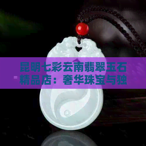 昆明七彩云南翡翠玉石精品店：奢华珠宝与独特设计的艺术碰撞