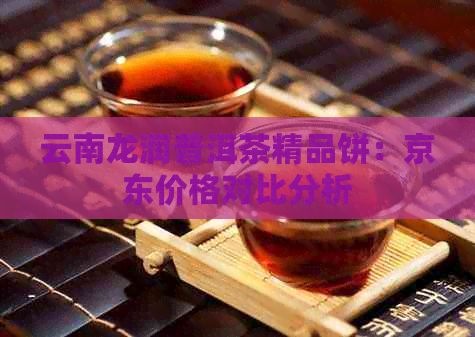 云南龙润普洱茶精品饼：京东价格对比分析