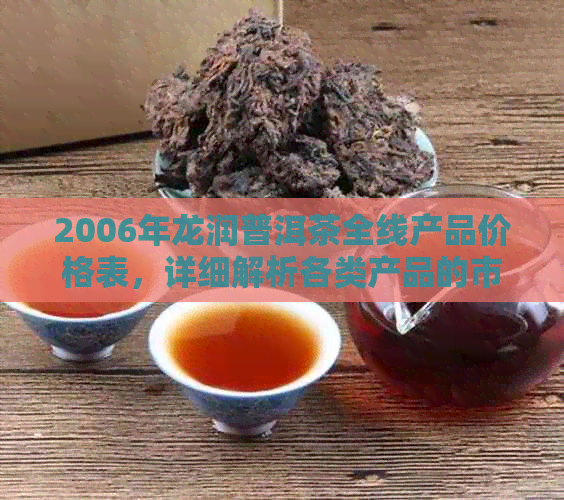 2006年龙润普洱茶全线产品价格表，详细解析各类产品的市场价与收藏价值