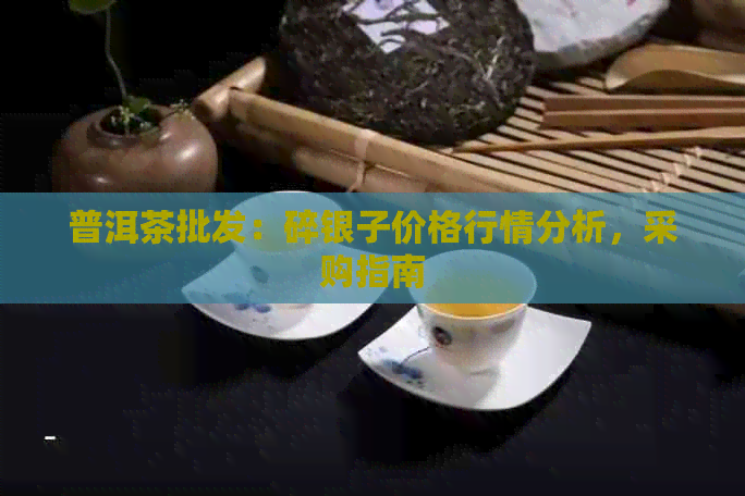 普洱茶批发：碎银子价格行情分析，采购指南