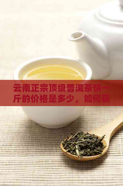 云南正宗顶级普洱茶饼一斤的价格是多少，如何获取批发货源？