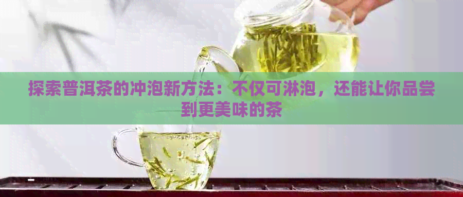 探索普洱茶的冲泡新方法：不仅可淋泡，还能让你品尝到更美味的茶