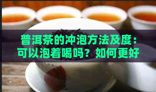 普洱茶的冲泡方法及度：可以泡着喝吗？如何更好地品鉴普洱茶？