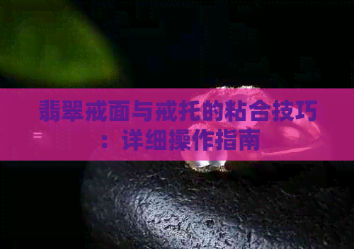 翡翠戒面与戒托的粘合技巧：详细操作指南