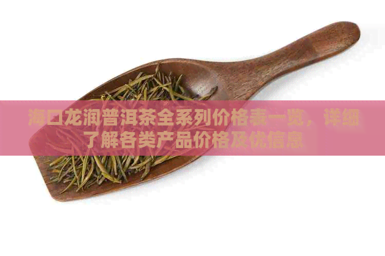 海口龙润普洱茶全系列价格表一览，详细了解各类产品价格及优信息