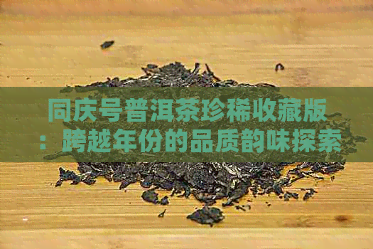 同庆号普洱茶珍稀收藏版：跨越年份的品质韵味探索