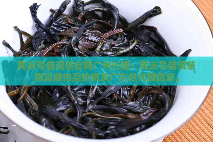 同庆号普洱茶官网广州代理：同庆号普洱茶限量版拍卖价格及广东总代理信息。