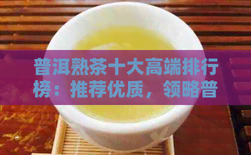 普洱熟茶十大高端排行榜：推荐优质，领略普洱熟茶的醇厚香韵。