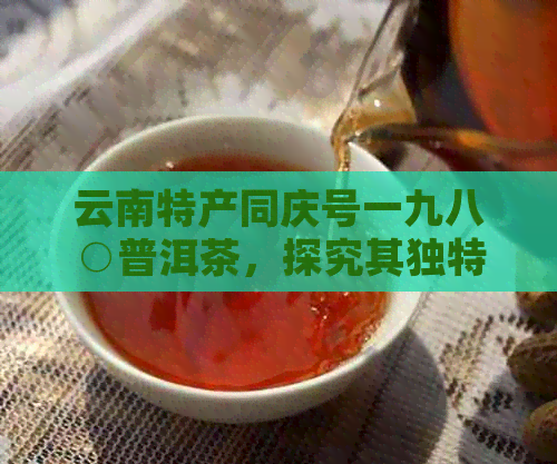 云南特产同庆号一九八○普洱茶，探究其独特魅力及收藏价值