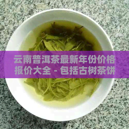 云南普洱茶最新年份价格报价大全 - 包括古树茶饼批发及阿里报价信息