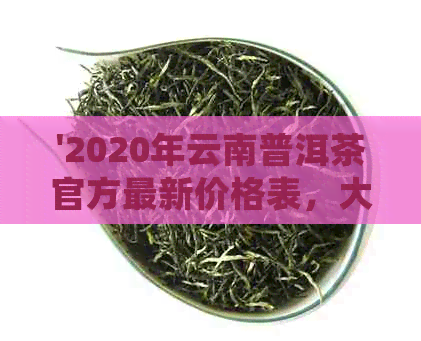 '2020年云南普洱茶官方最新价格表，大益与普洱茶的详细比较'