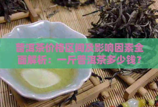 普洱茶价格区间及影响因素全面解析：一斤普洱茶多少钱？