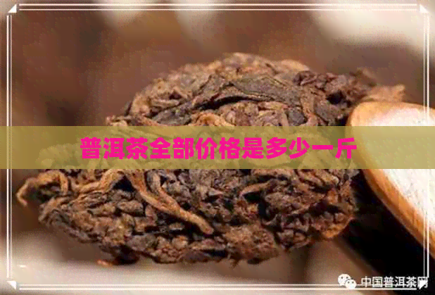 普洱茶全部价格是多少一斤