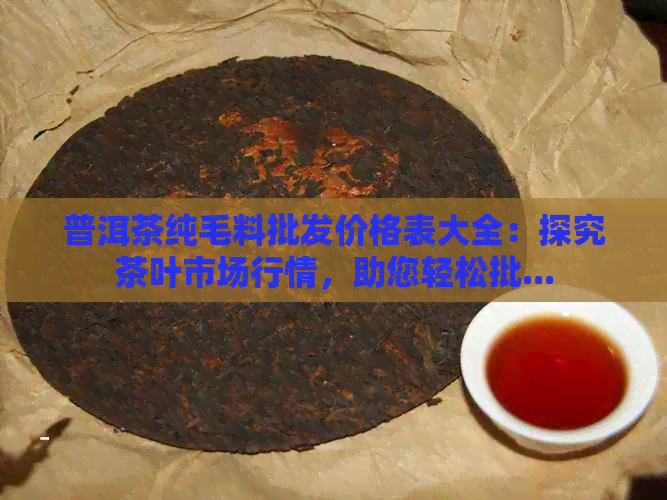 普洱茶纯毛料批发价格表大全：探究茶叶市场行情，助您轻松批...