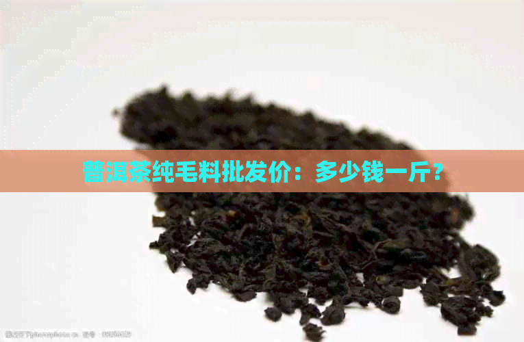 普洱茶纯毛料批发价：多少钱一斤？