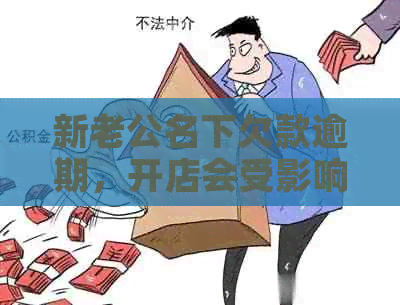 新老公名下欠款逾期，开店会受影响吗？是否违法？如何进行举报？