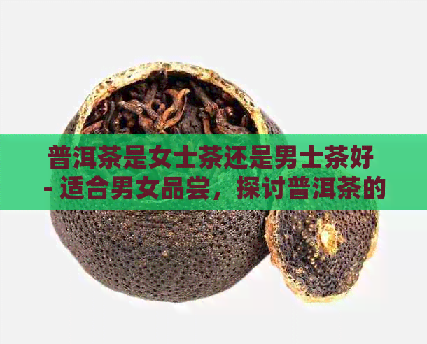 普洱茶是女士茶还是男士茶好 - 适合男女品尝，探讨普洱茶的性别适宜性