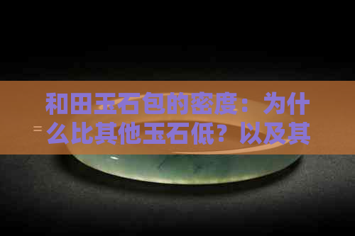 和田玉石包的密度：为什么比其他玉石低？以及其对质量和价值的影响