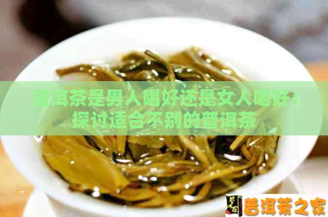 普洱茶是男人喝好还是女人喝好：探讨适合不别的普洱茶