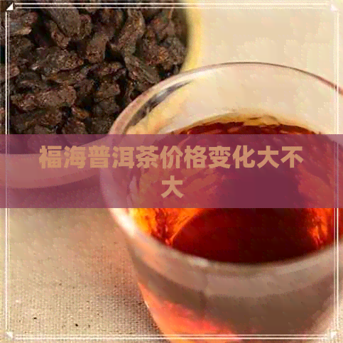 福海普洱茶价格变化大不大