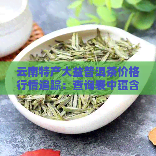 云南特产大益普洱茶价格行情追踪：查询表中蕴含的最新资讯