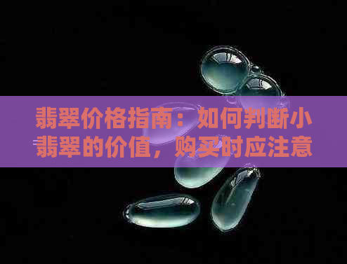 翡翠价格指南：如何判断小翡翠的价值，购买时应注意哪些因素？