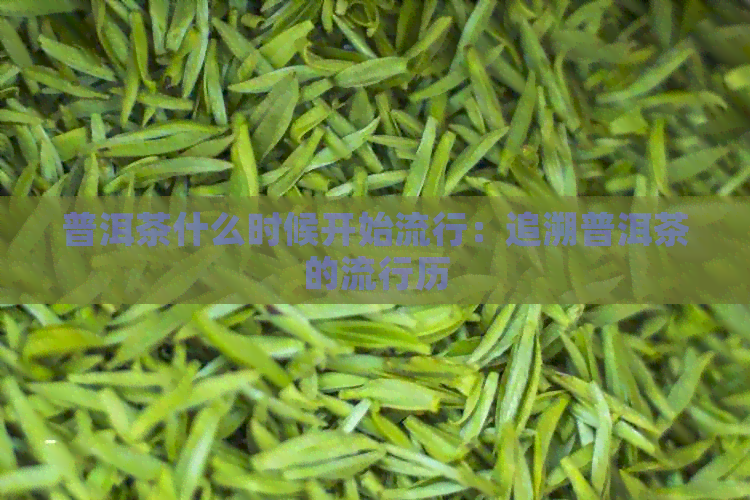 普洱茶什么时候开始流行：追溯普洱茶的流行历