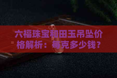 六福珠宝和田玉吊坠价格解析：每克多少钱？如何选购？