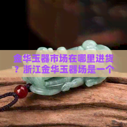 金华玉器市场在哪里进货？浙江金华玉器场是一个不错的选择。