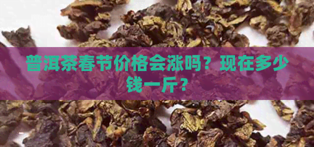 普洱茶春节价格会涨吗？现在多少钱一斤？