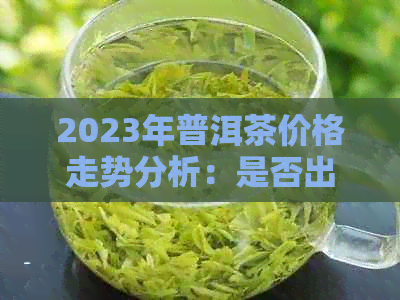 2023年普洱茶价格走势分析：是否出现升值？影响因素有哪些？