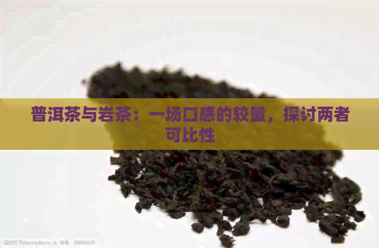 普洱茶与岩茶：一场口感的较量，探讨两者可比性